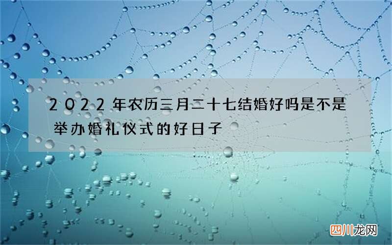 2022年农历三月二十七结婚好吗 是不是举办婚礼仪式的好日子