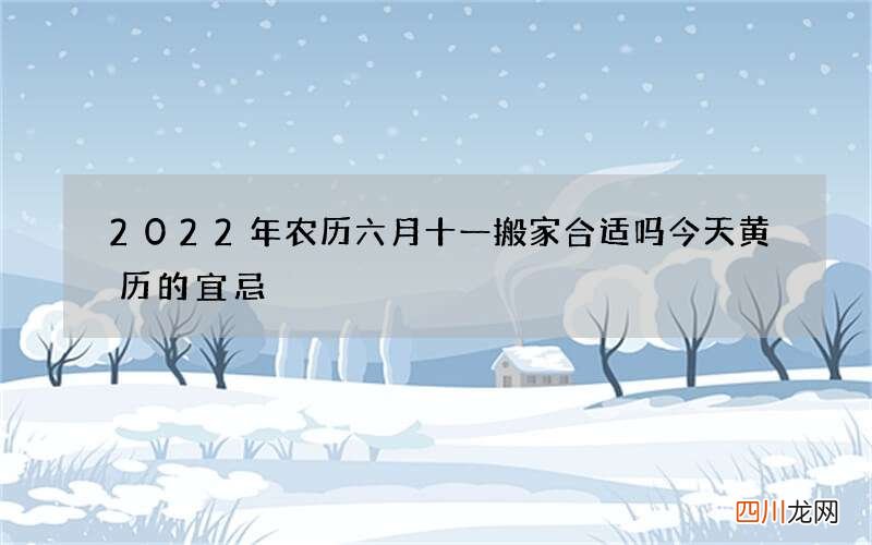 2022年农历六月十一搬家合适吗 今天黄历的宜忌