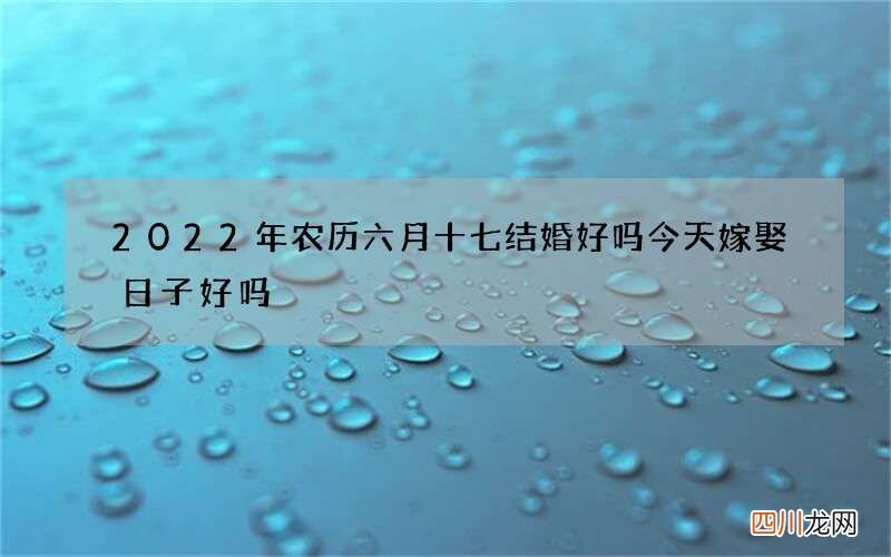 2022年农历六月十七结婚好吗 今天嫁娶日子好吗