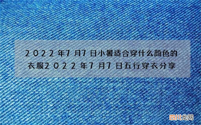 2022年7月7日小暑适合穿什么颜色的衣服 2022年7月7日五行穿衣分享