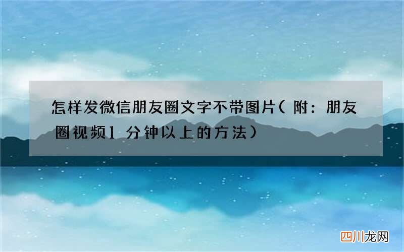 附：朋友圈视频1分钟以上的方法 怎样发微信朋友圈文字不带图片