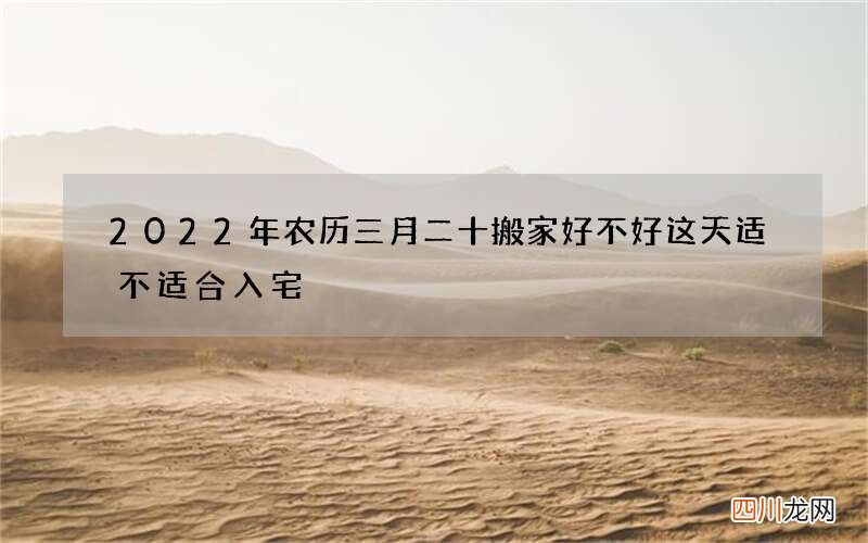 2022年农历三月二十搬家好不好 这天适不适合入宅