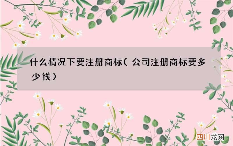 公司注册商标要多少钱 什么情况下要注册商标