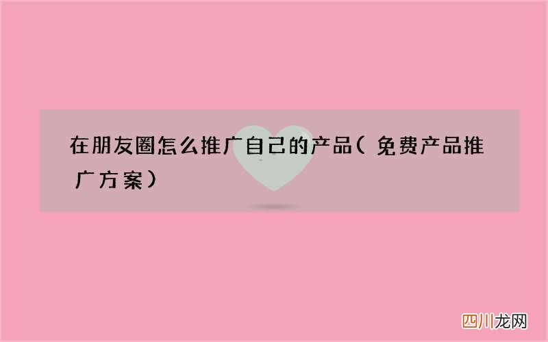 免费产品推广方案 在朋友圈怎么推广自己的产品
