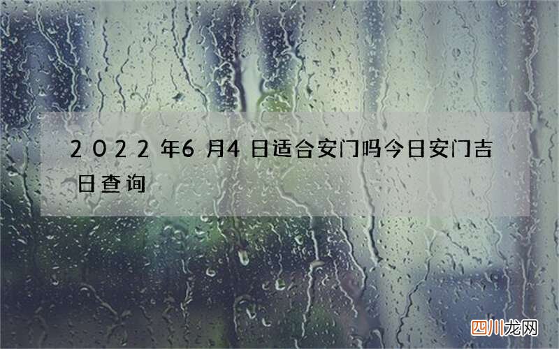 2022年6月4日适合安门吗 今日安门吉日查询