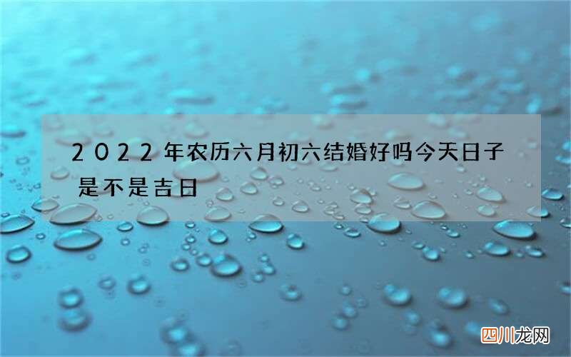 2022年农历六月初六结婚好吗 今天日子是不是吉日