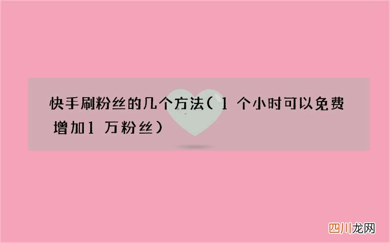 1个小时可以免费增加1万粉丝 快手刷粉丝的几个方法