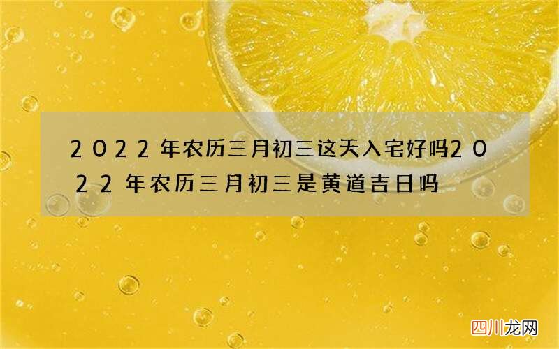 2022年农历三月初三这天入宅好吗 2022年农历三月初三是黄道吉日吗