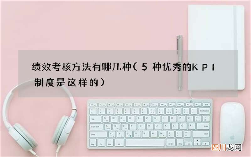 5种优秀的KPI制度是这样的 绩效考核方法有哪几种