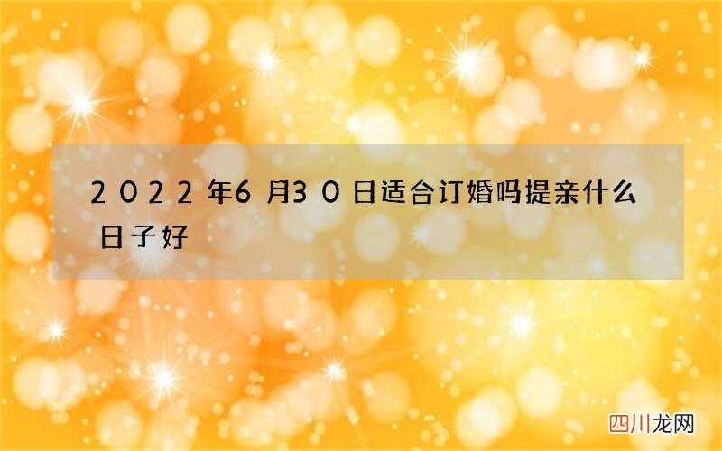 2022年6月30日适合订婚吗 提亲什么日子好