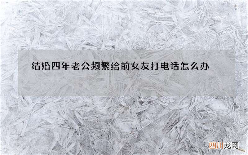 结婚四年 老公频繁给前女友打电话怎么办