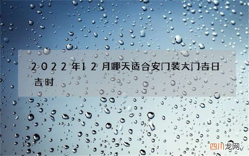 2022年12月哪天适合安门 装大门吉日吉时