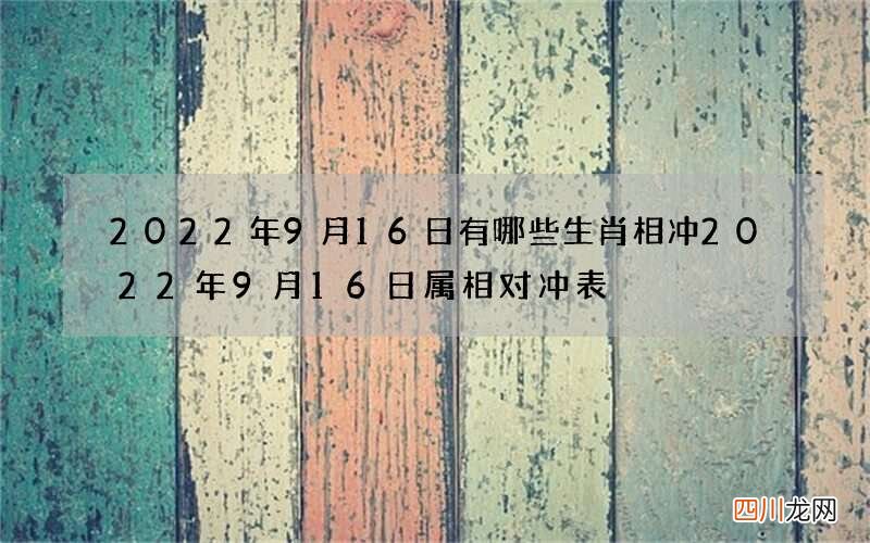 2022年9月16日有哪些生肖相冲 2022年9月16日属相对冲表