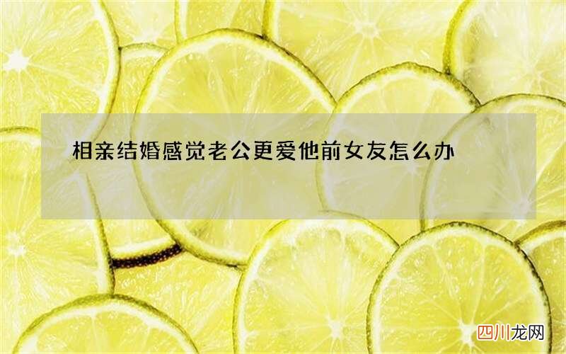 相亲结婚 感觉老公更爱他前女友怎么办