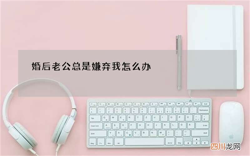 婚后老公总是嫌弃我怎么办