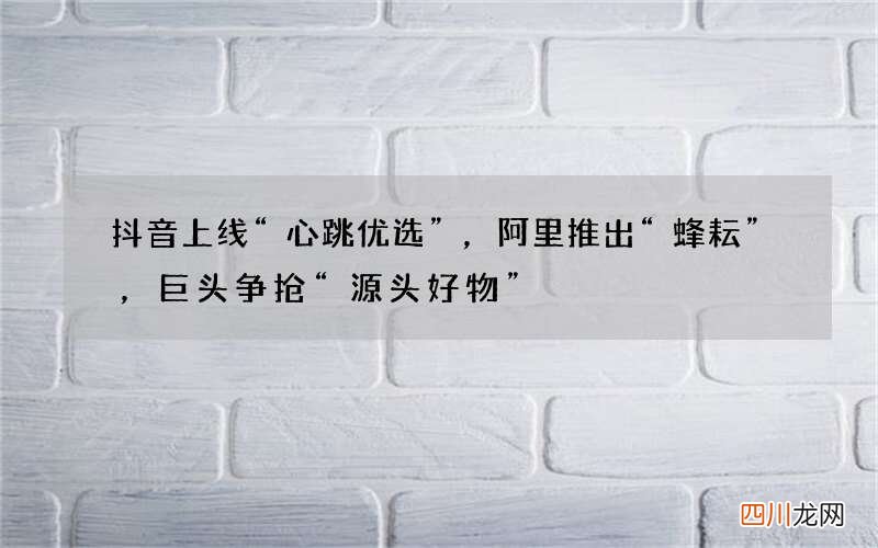抖音上线“心跳优选”，阿里推出“蜂耘”，巨头争抢“源头好物”