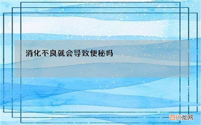 消化不良就会导致便秘吗