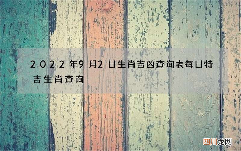 2022年9月2日生肖吉凶查询表 每日特吉生肖查询