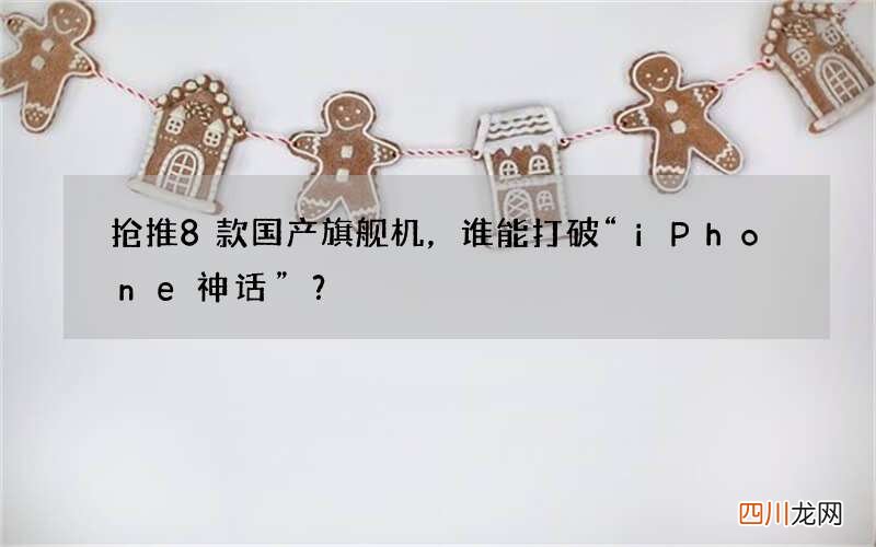 抢推8款国产旗舰机，谁能打破“iPhone神话”？