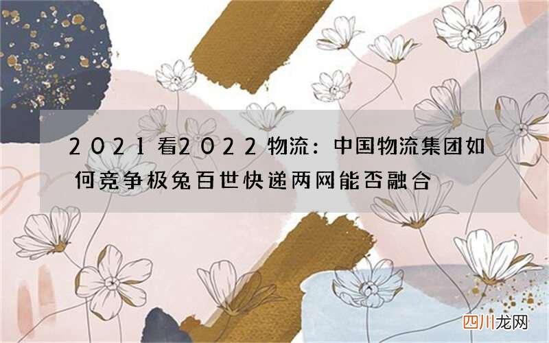 2021看2022物流：中国物流集团如何竞争 极兔百世快递两网能否融合