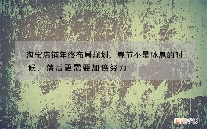 淘宝店铺年终布局规划，春节不是休息的时候，落后更需要加倍努力