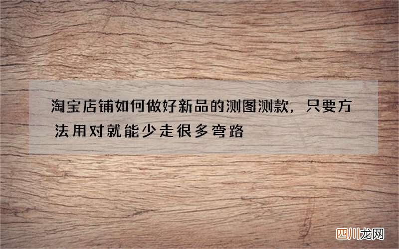 淘宝店铺如何做好新品的测图测款，只要方法用对就能少走很多弯路