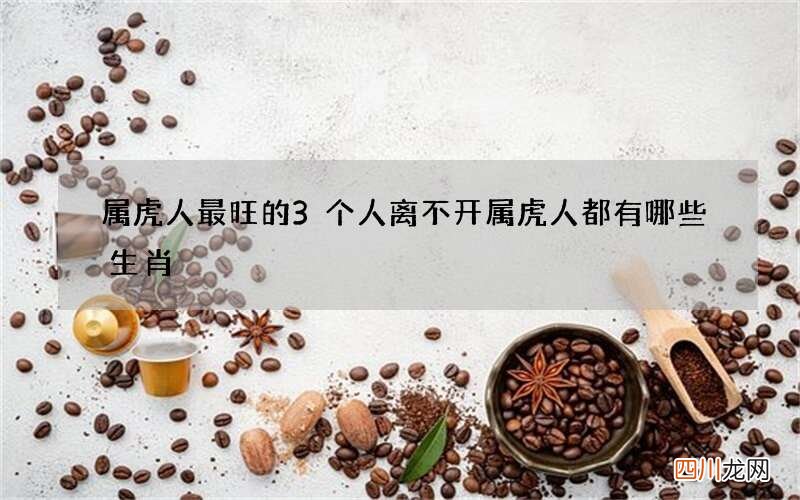 属虎人最旺的3个人 离不开属虎人都有哪些生肖