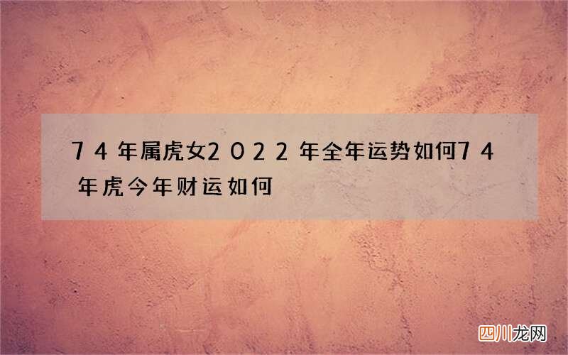 74年属虎女2022年全年运势如何 74年虎今年财运如何