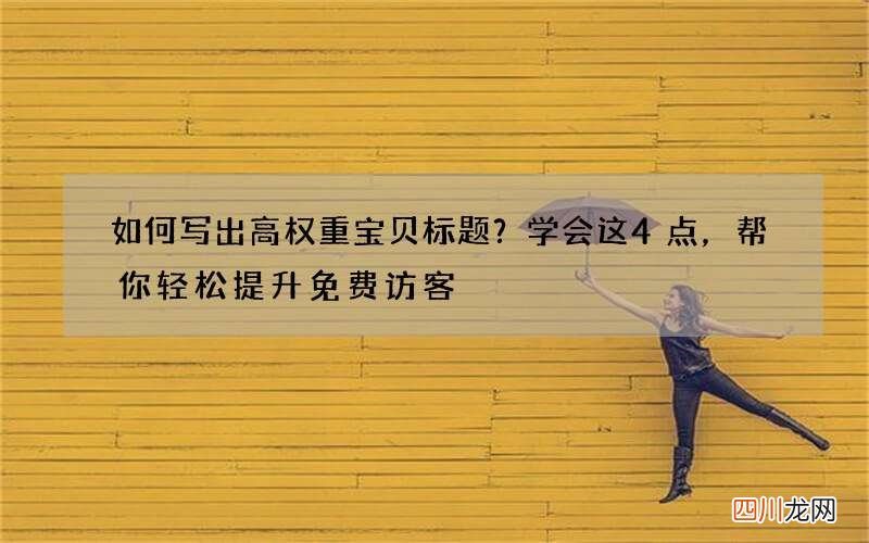 如何写出高权重宝贝标题？学会这4点，帮你轻松提升免费访客