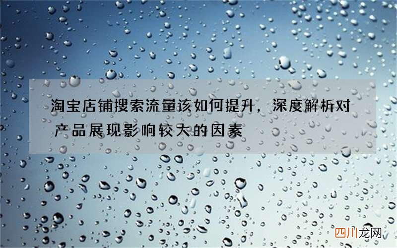 淘宝店铺搜索流量该如何提升，深度解析对产品展现影响较大的因素