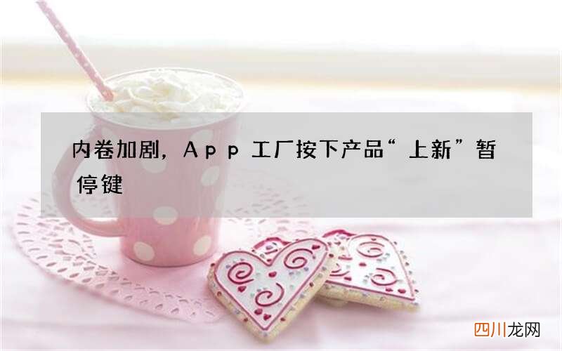 内卷加剧，App工厂按下产品“上新”暂停键