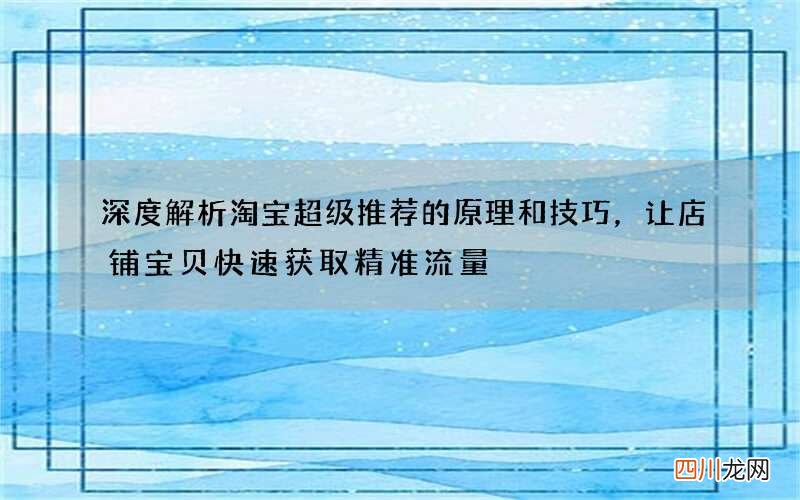 深度解析淘宝超级推荐的原理和技巧，让店铺宝贝快速获取精准流量