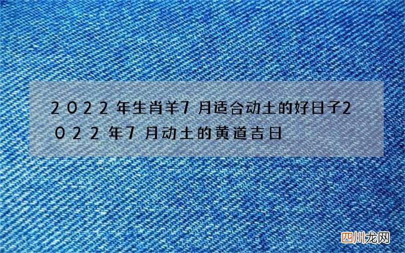 2022年生肖羊7月适合动土的好日子 2022年7月动土的黄道吉日