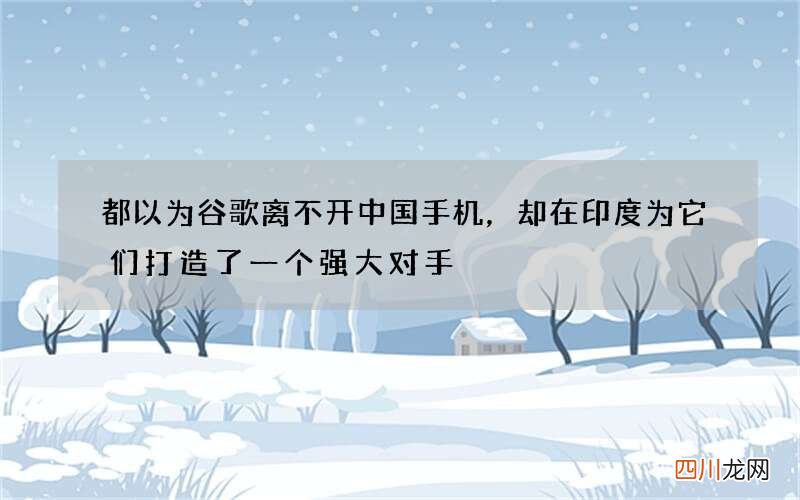 都以为谷歌离不开中国手机，却在印度为它们打造了一个强大对手