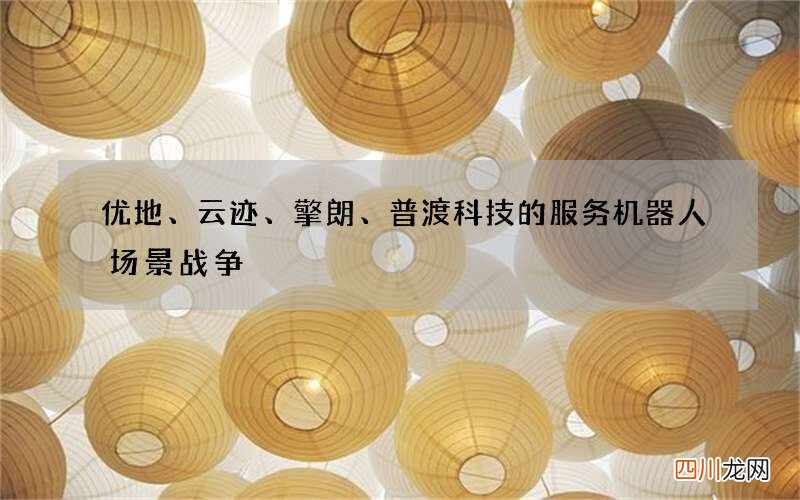 优地、云迹、擎朗、普渡科技的服务机器人场景战争