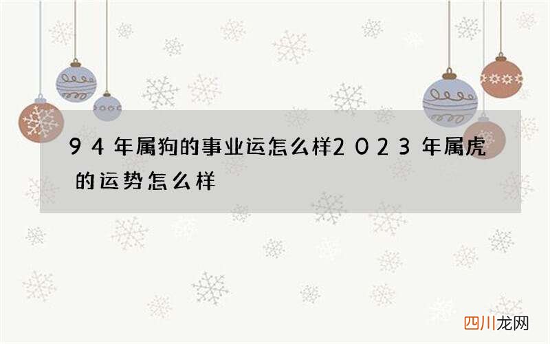 94年属狗的事业运怎么样 2023年属虎的运势怎么样
