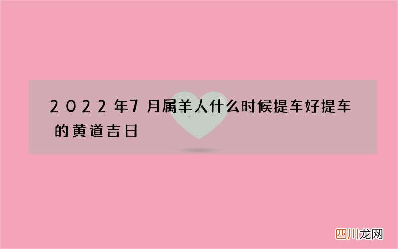 2022年7月属羊人什么时候提车好 提车的黄道吉日
