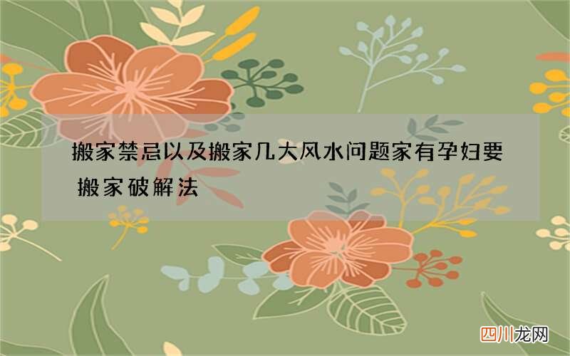 搬家禁忌以及搬家几大风水问题 家有孕妇要搬家破解法