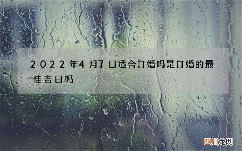 2022年4月7日适合订婚吗 是订婚的最佳吉日吗