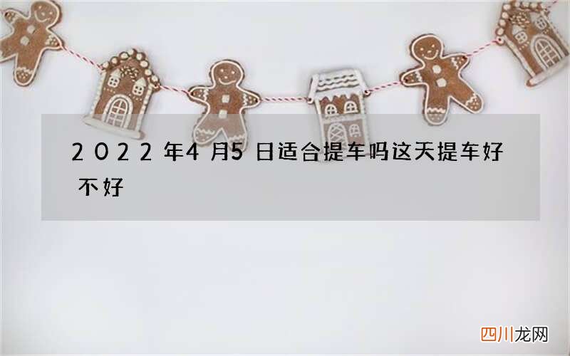 2022年4月5日适合提车吗 这天提车好不好