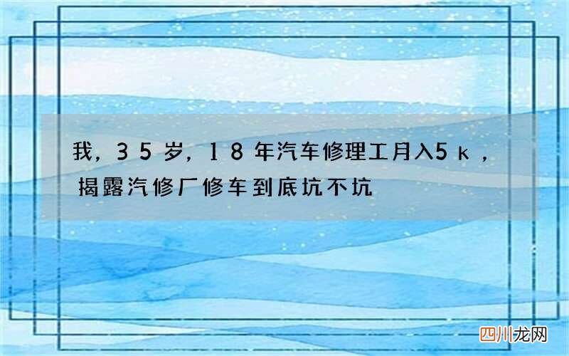 我，35岁，18年汽车修理工月入5k，揭露汽修厂修车到底坑不坑