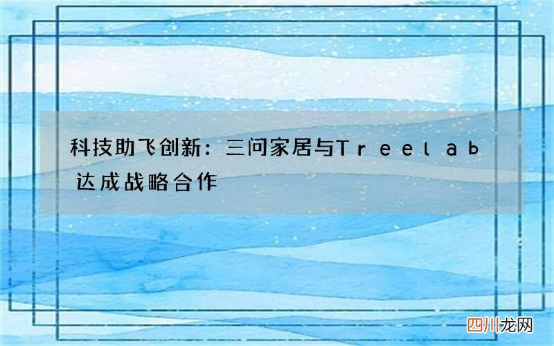 科技助飞创新：三问家居与Treelab达成战略合作