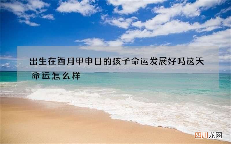 出生在酉月甲申日的孩子命运发展好吗 这天命运怎么样