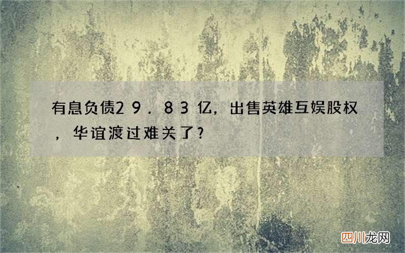 有息负债29.83亿，出售英雄互娱股权，华谊渡过难关了？