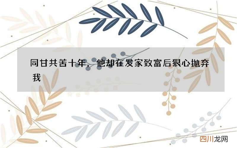 同甘共苦十年，他却在发家致富后狠心抛弃我