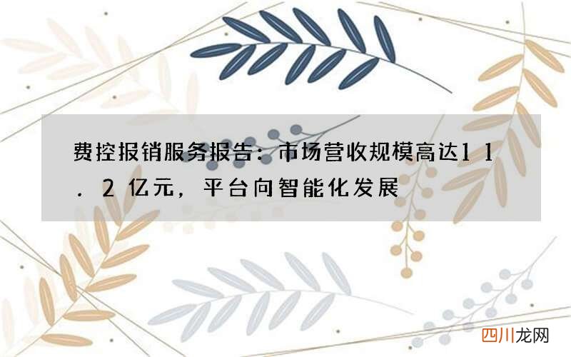 费控报销服务报告：市场营收规模高达11.2亿元，平台向智能化发展