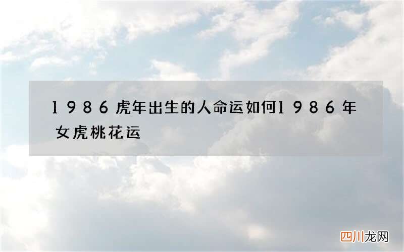 1986虎年出生的人命运如何 1986年女虎桃花运
