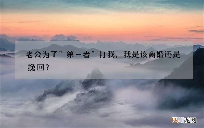 老公为了&amp;ldquo;第三者&amp;rdquo;打我，我是该离婚还是挽回？
