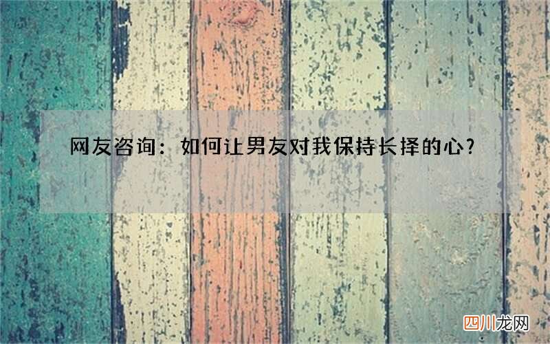 网友咨询：如何让男友对我保持长择的心？