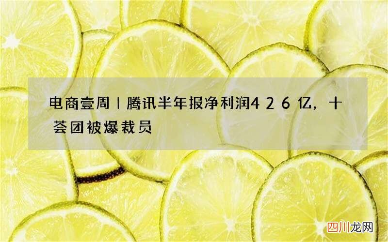 电商壹周｜腾讯半年报净利润426亿，十荟团被爆裁员